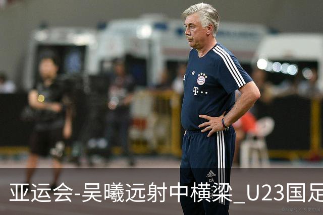 亚运会-吴曦远射中横梁 U23国足0-0憾平伊朗暂列次席